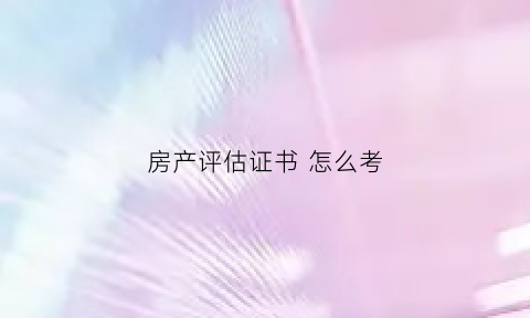 房产评估证书怎么考(房产评估资格证报考条件)